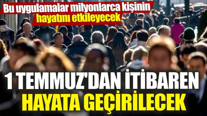 1 Temmuz'dan itibaren hayata geçirilecek! Bu uygulamalar milyonlarca kişinin hayatını etkileyecek
