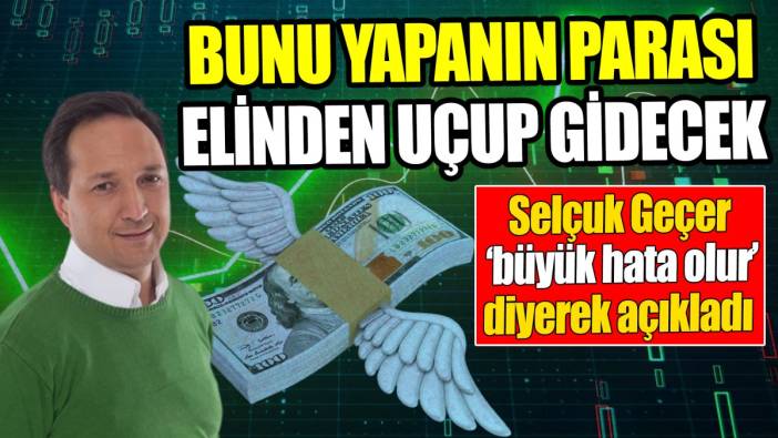 Selçuk Geçer ‘büyük hata olur’ diyerek açıkladı ‘Bunu yapanın parası elinden uçup gidecek’