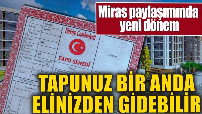 Miras paylaşımında yeni dönem. Tapunuz bir anda elinizden gidebilir
