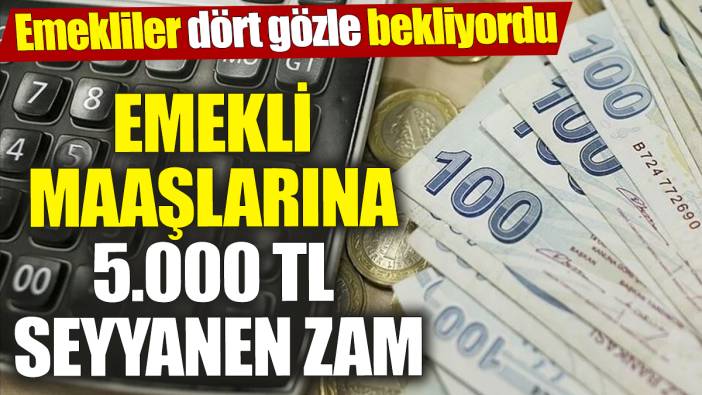 Emekli maaşlarına 5.000 TL seyyanen zam! Emekliler dört gözle bekliyordu