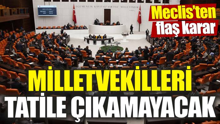 Milletvekilleri tatile çıkamayacak! Meclis’ten flaş karar