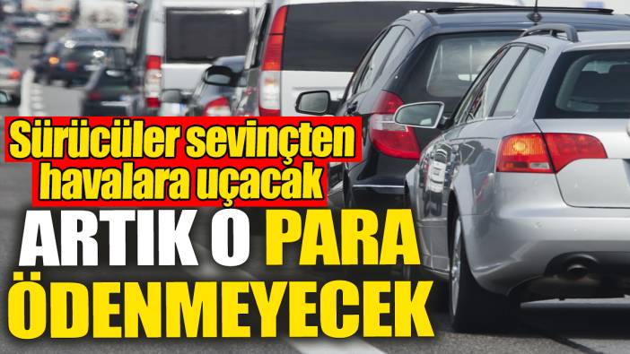 Tüm sürücüleri ilgilendiriyor: Artık o para ödenmeyecek