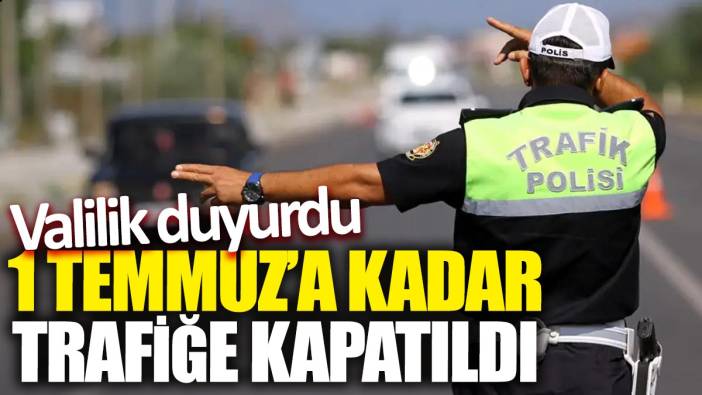 Valilik duyurdu! 1 Temmuz’a kadar trafiğe kapatıldı