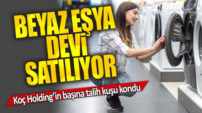 Beyaz eşya devi satılıyor: Koç Holding’in başına talih kuşu kondu