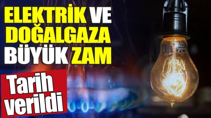 Elektrik ve doğalgaza büyük zam! Tarih verildi