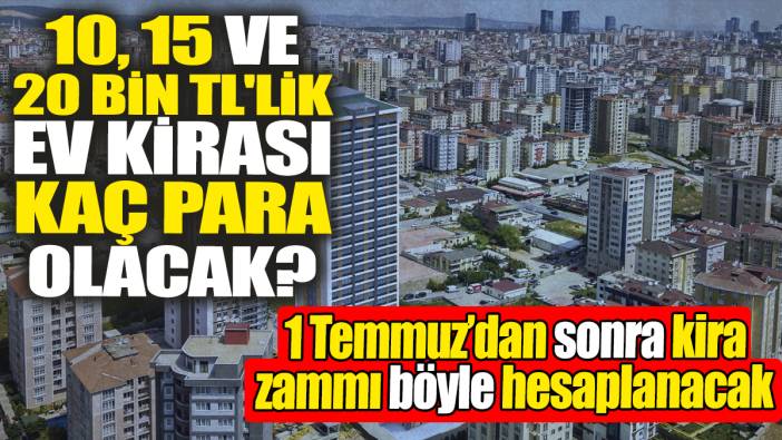10,15 ve 20 bin TL'lik evin kirası ne kadar olacak? 1 Temmuz’dan sonra kira zammı böyle hesaplanacak