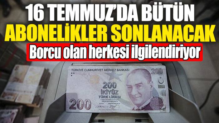 16 Temmuz'da bütün abonelikler sonlanacak. Borcu olan herkesi ilgilendiriyor