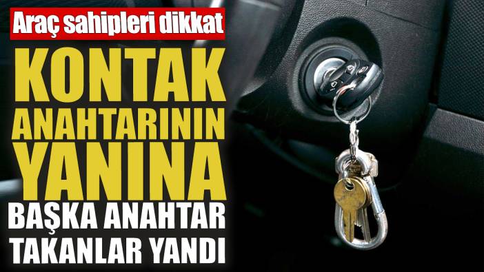 Kontak anahtarının yanına başka anahtar takanlar yandı! Araç sahipleri dikkat