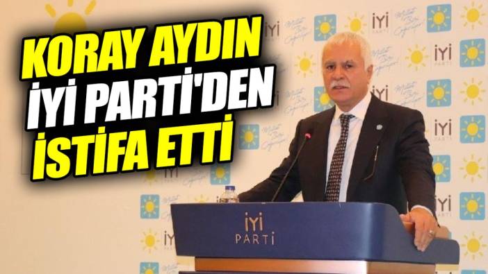 Koray Aydın İYİ Parti'den istifa etti