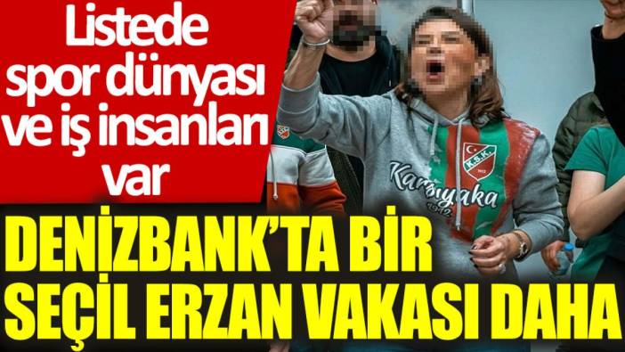 Denizbank'ta bir Seçil Erzan vakası daha: Listede spor dünyası ve iş insanları var