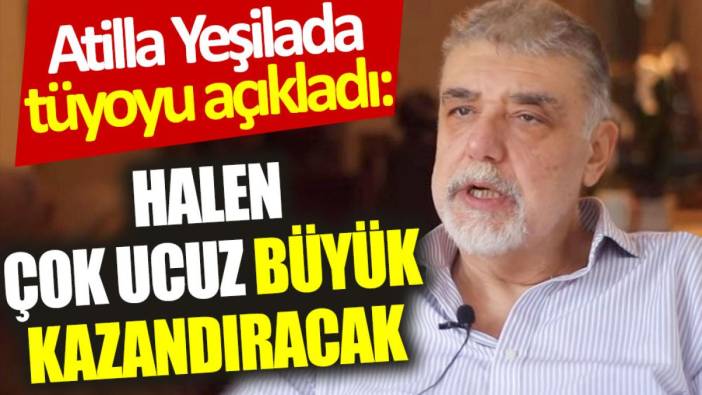 Atilla Yeşilada tüyoyu açıkladı: Halen çok ucuz büyük kazandıracak