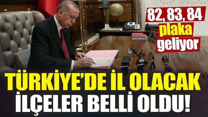 Türkiye’de il olacak ilçeler belli oldu! 82, 83, 84 plaka geliyor