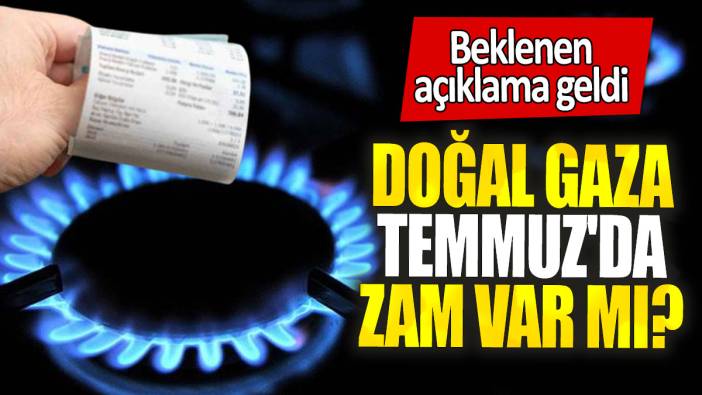 Beklenen açıklama geldi: Doğal gaza Temmuz'da zam var mı?