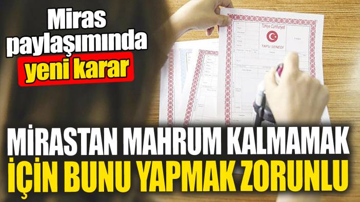 Mirastan mahrum kalmamak için artık bunu yapmak zorunlu. Flaş yeni karar
