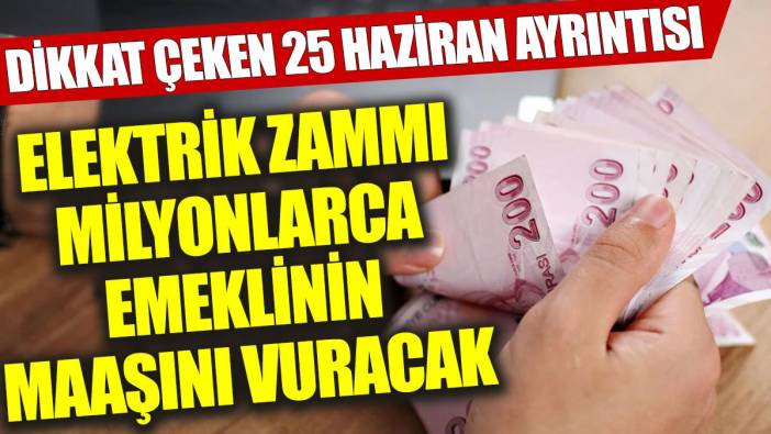 Elektrik zammı milyonlarca emeklinin maaşını vuracak: Dikkat çeken 25 Haziran ayrıntısı