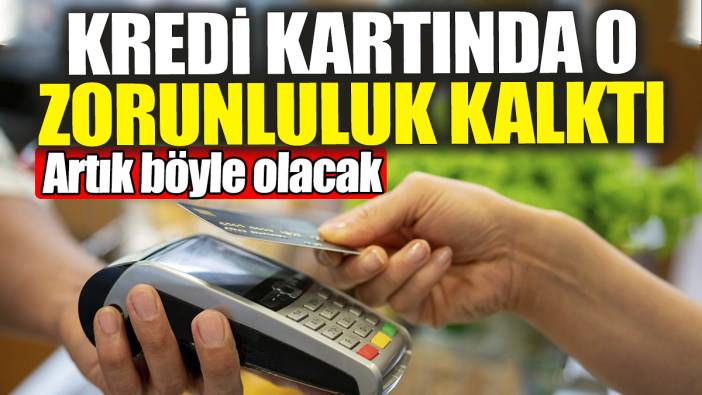 Kredi kartında o zorunluluk kaldırıldı. Artık böyle olacak