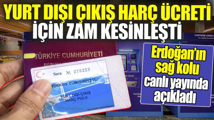 Yurt dışı çıkış harç ücreti için zam kesinleşti. Erdoğan'ın sağ kolu açıkladı