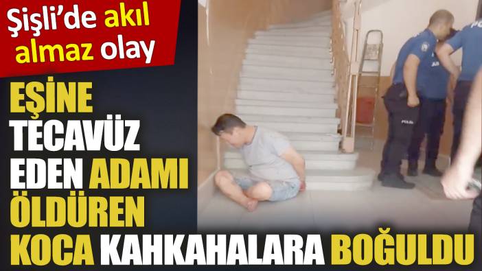 Eşine tecavüz eden adamı öldüren koca kahkahalara boğuldu! Şişli’de akıl almaz olay