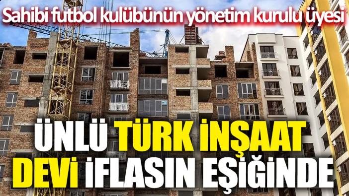 Ünlü Türk inşaat devi iflasın eşiğinde: Sahibi Futbol Kulübünün Yönetim Kurulu Üyesi