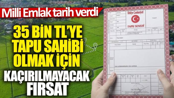 Milli Emlak tarih verdi: 35 bin TL'ye tapu sahibi olmak için kaçırılmayacak fırsat