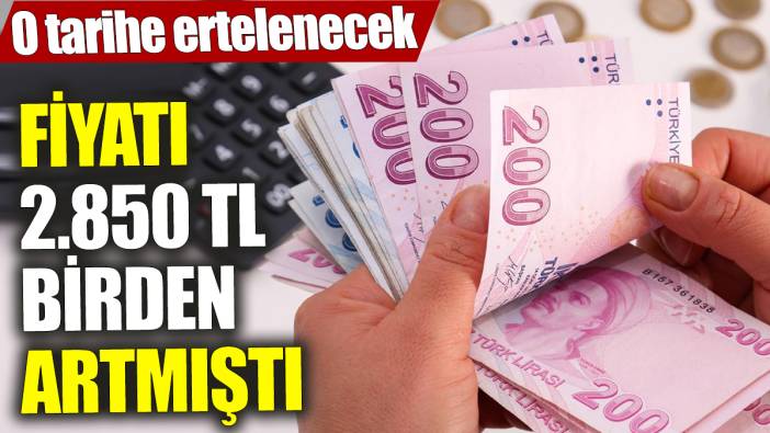 Fiyatı 2.850 TL birden artmıştı! O tarihe ertelenecek