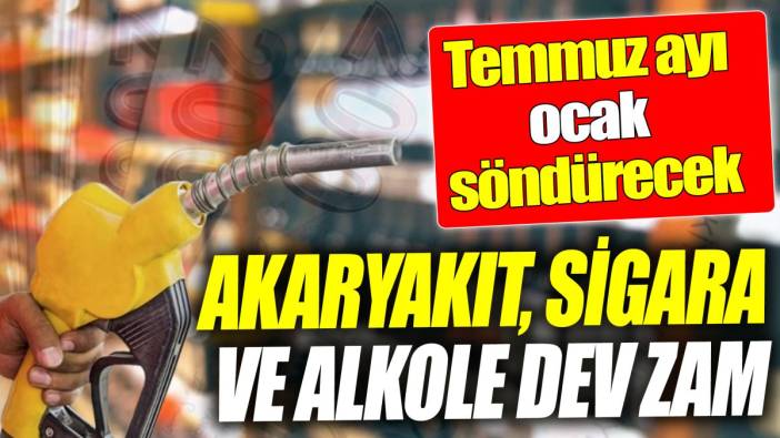 Akaryakıt, sigara ve alkole dev zam ‘Temmuz ayı ocak söndürecek’