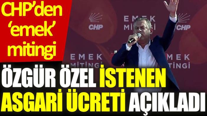 CHP'den ‘emek’ mitingi: Özgür Özel istenen asgari ücret rakamını açıkladı