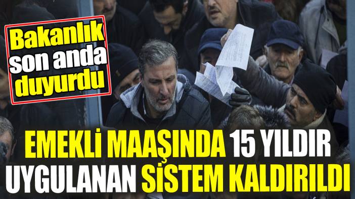 Emekli maaşında 15 yıldır uygulanan sistem kaldırıldı. Bakanlık son anda duyurdu