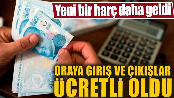 Yeni bir harç daha geldi. Oraya giriş ve çıkışlar ücretli oldu