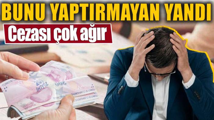 1 Temmuz'da başladı. Bunu yaptırmayan yandı. Cezası çok ağır