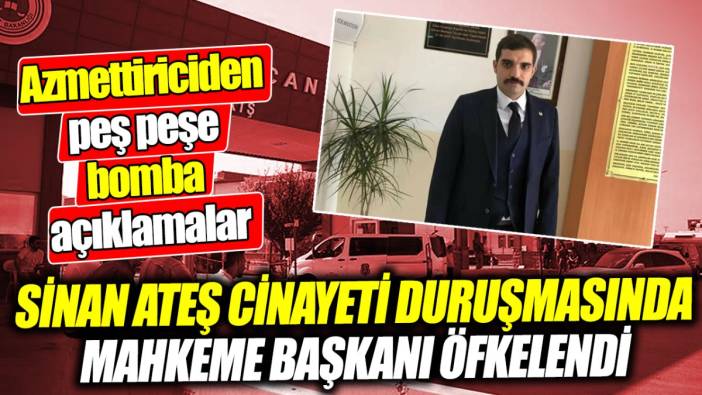 Sinan Ateş cinayeti duruşmasında mahkeme başkanı öfkelendi ‘Azmettiriciden peş peşe bomba açıklamalar’