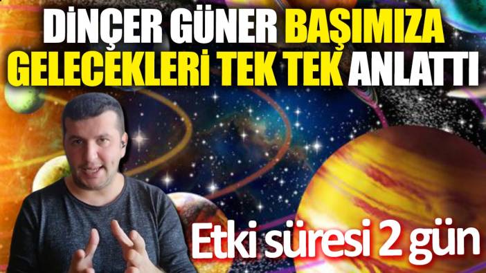 Dinçer Güner başımıza gelecekleri tek tek anlattı: Etki süresi 2 gün