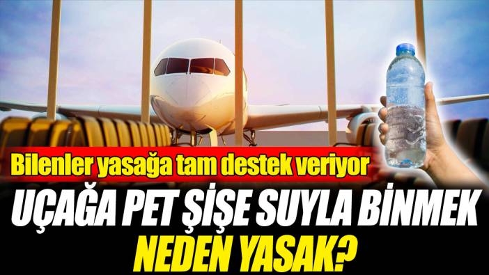 Uçağa pet şişe suyla binmek neden yasak? Bilenler yasağa tam destek veriyor