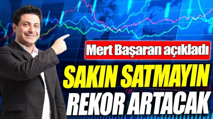 Mert Başaran: Sakın satmayın rekor artacak