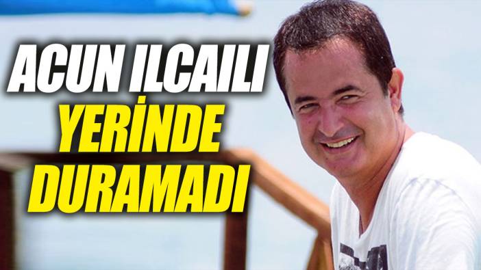 Acun Ilıcalı yerinde duramadı