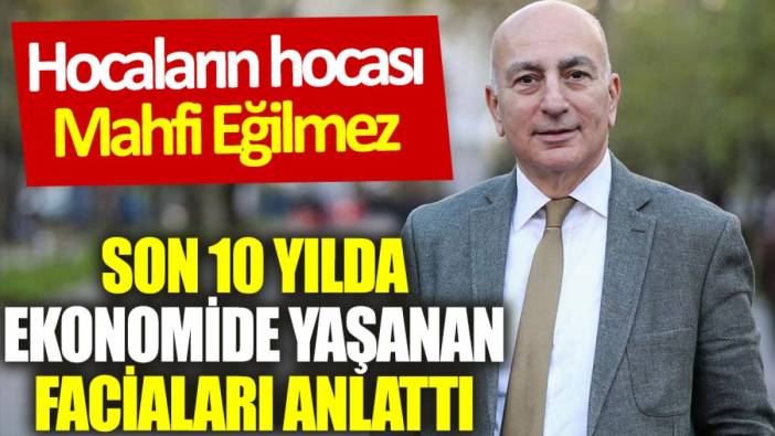 Mahfi Eğilmez, son 10 yılda ekonomide yaşanan faciaları anlattı