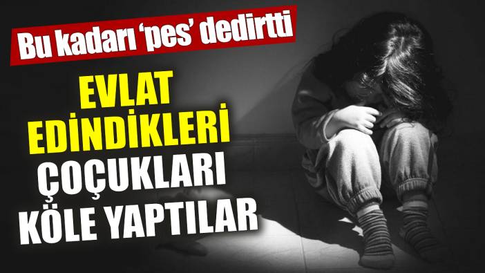 Evlat edindikleri çocukları köle yaptılar 'Bu kadarı 'pes' dedirtti