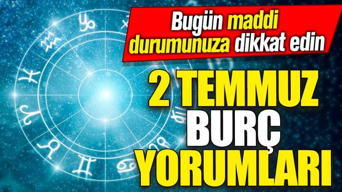 2 Temmuz burç yorumları! Bugün maddi durumunuza dikkat edin