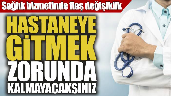Hastaneye gitmek zorunda kalmayacaksınız! Sağlık hizmetinde flaş değişiklik