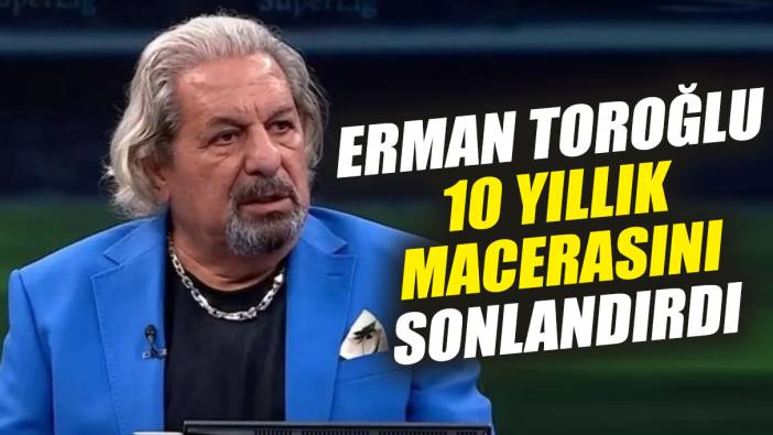 Erman Toroğlu 10 yıllık macerasını sonlandırdı