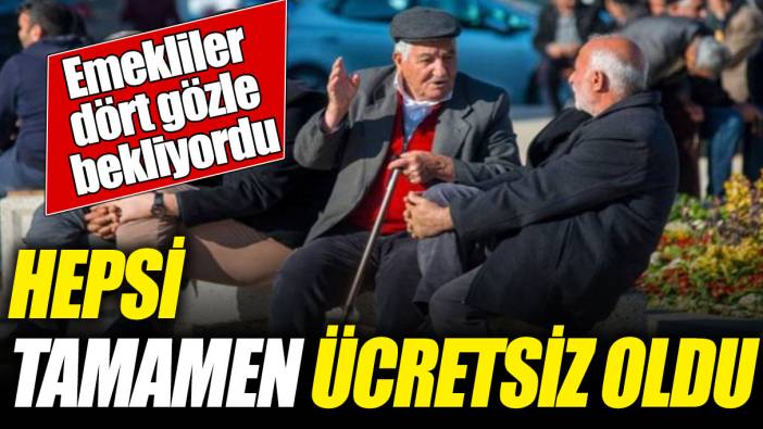 Emekliler dört gözle bekliyordu! Hepsi tamamen ücretsiz oldu