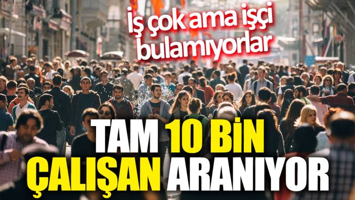 İş çok ama işçi bulamıyorlar! Tam 10 bin işçi aranıyor