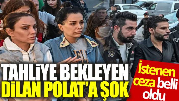 Tahliye bekleyen Dilan Polat'a şok: İstenen ceza belli oldu