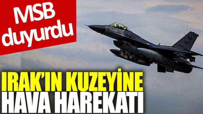 MSB duyurdu: Irak'ın kuzeyine hava harekatı