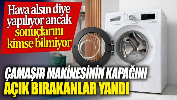 Çamaşır makinesinin kapağını açık bırakanlar yandı! Hava alsın diye yapılıyor ancak sonuçlarını kimse bilmiyor