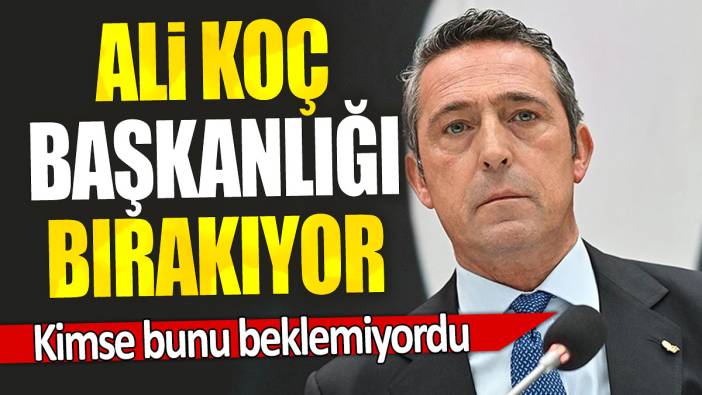 Ali Koç başkanlığı bırakıyor: Kimse bunu beklemiyordu