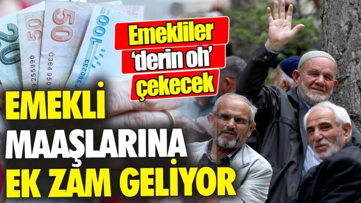 Emekli maaşlarına ek zam geliyor ‘Emekliler ‘derin oh’ çekecek’