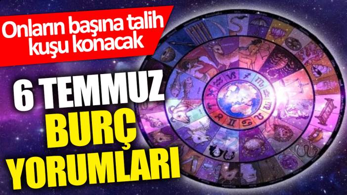 6 Temmuz burç yorumları: Onların başına talih kuşu konacak