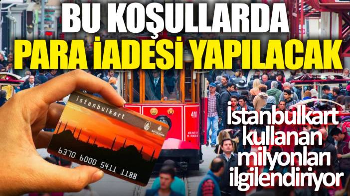 İstanbulkart kullanan milyonları ilgilendiriyor! Bu koşullarda para iadesi yapılacak