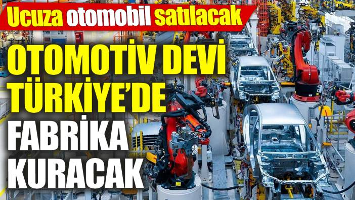 Otomotiv devi Türkiye’de fabrika kuracak! Ucuza otomobil satılacak